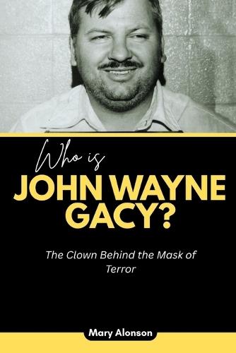 Who is John Wayne Gacy?: The Clown Behind the Mask of Terror