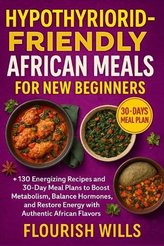 Hypothyroid-Friendly African Meals for New Beginners: +130 Energizing Recipes and 30-Day Meal Plans to Boost Metabolism, Balance Hormones, and Restore Energy with Authentic African Flavors