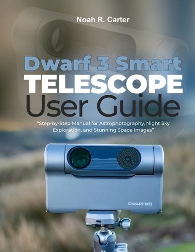 Dwarf 3 Smart Telescope User Guide: Step-by-Step Manual for Astrophotography, Night Sky Exploration, and Stunning Space Images""