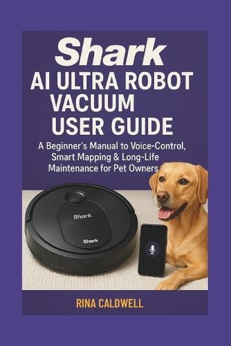 Shark AI Ultra Robot Vacuum User Guide: A Beginners Manual to Voice-Control, Smart Mapping & Long-Life Maintenance for Pet Owners