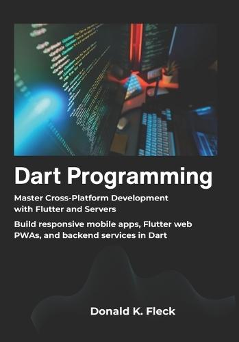 Dart Programming: Master Cross Platform Development with Flutter and Servers - Build responsive mobile apps, Flutter web PWAs, and backend services in Dart
