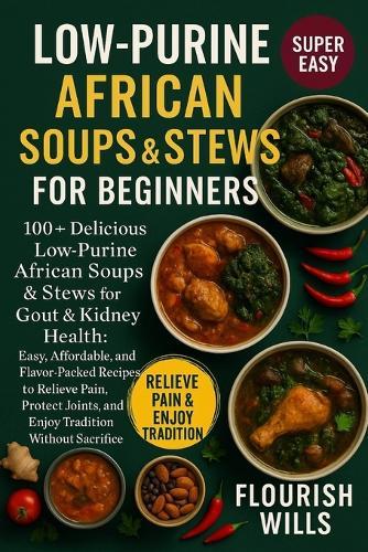 Low-Purine African Soups & Stews for Beginners: 100+ Delicious Low-Purine African Soups & Stews for Gout & Kidney Health: Easy, Affordable, and Flavor-Packed Recipes to Relieve Pain, Protect Joints, and Enjoy Tradition without Sacrifice