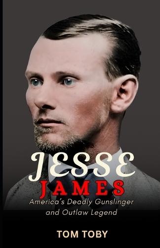 Jesse James: America's Deadly Gunslinger and Outlaw Legend
