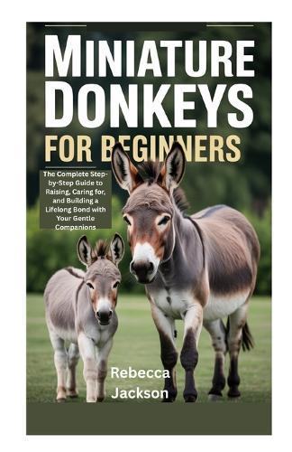 Miniature Donkeys for Beginners: The Complete Step-by-Step Guide to Raising, Caring for, and Building a Lifelong Bond with Your Gentle Companions