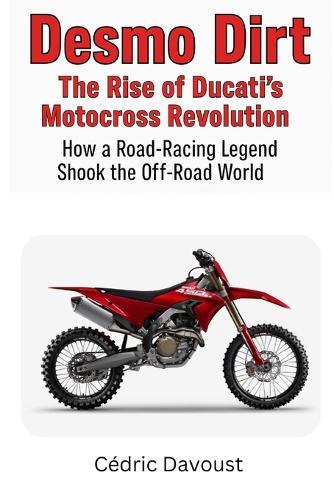 Desmo Dirt: The Rise of Ducati's Motocross Revolution: How a Road-Racing Legend Shook the Off-Road World