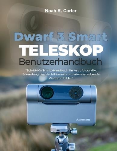 Dwarf 3 Smart Teleskop Benutzerhandbuch: Schritt-für-Schritt-Handbuch für Astrofotografie, Erkundung des Nachthimmels und atemberaubende Weltraumbilder""