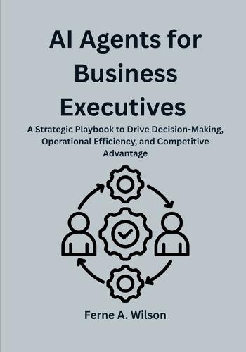 AI Agents for Business Executives: A Strategic Playbook to Drive Decision-Making, Operational Efficiency, and Competitive Advantage