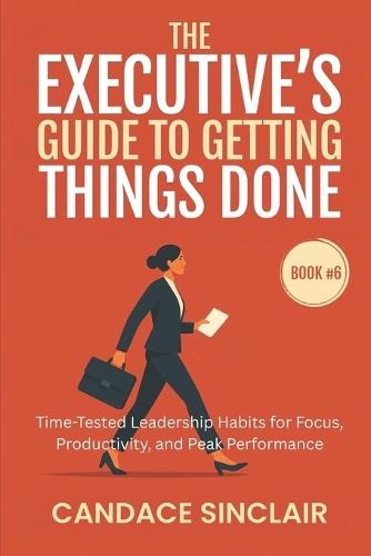 The Executive's Guide to Getting Things Done: Time-Tested Leadership Habits for Focus, Productivity, and Peak Performance