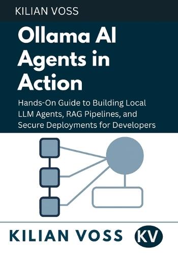 Ollama AI Agents in Action: Hands-On Guide to Building Local LLM Agents, RAG Pipelines, and Secure Deployments for Developers