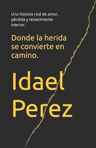 Donde la herida se convierte en camino.: Una historia real de amor, pérdida y renacimiento interior.
