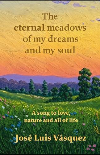 The eternal meadows of my dreams and my soul: A hymn to love, nature, divinity and all life, Poetry, Book 1