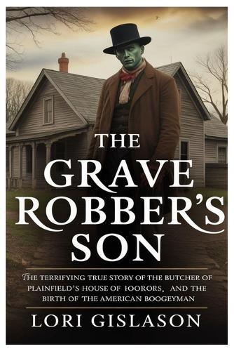 The Grave Robber's Son: The Terrifying True Story of the Butcher of Plainfield's House of Horrors and the Birth of the American Boogeyman