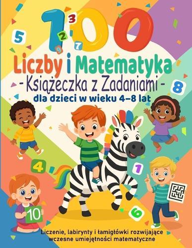 100 Zadań z Liczbami i Matematyki - Książeczka Edukacyjna dla Dzieci 4-8 lat: Liczenie, labirynty i lamiglówki rozwijające logiczne myślenie, pamięc i wczesne umiejętności matematyczne