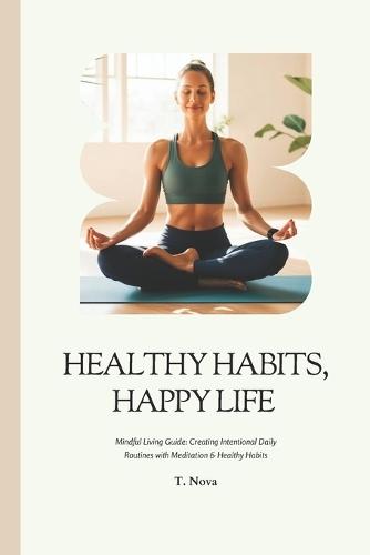 Healthy Habits, Happy Life: Mindful Living Guide: Creating Intentional Daily Routines with Meditation & Healthy Habits