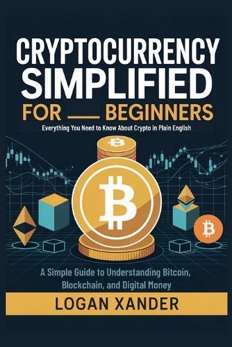 Cryptocurrency Simplified for Beginners: Everything You Need to Know About Crypto in Plain English - A Simple Guide to Understanding Bitcoin, Blockchain, and Digital Money