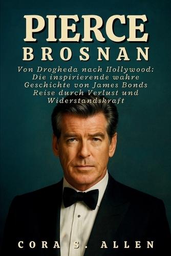 Pierce Brosnan Biografie: Von Drogheda nach Hollywood: Die inspirierende wahre Geschichte von James Bonds Reise durch Verlust und Widerstandskraft
