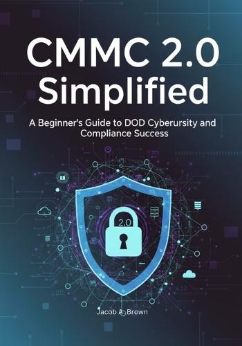 CMMC 2.0 Simplified: A Beginner's Guide to DoD Cybersecurity and Compliance Success