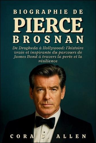 Biographie de Pierce Brosnan: De Drogheda à Hollywood: l'histoire vraie et inspirante du parcours de James Bond à travers la perte et la résilience