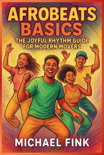 Afrobeats Basics: The Joyful Rhythm Guide for Modern Movers: Unlock the pulse of Africa's global groove - from legwork to flow.