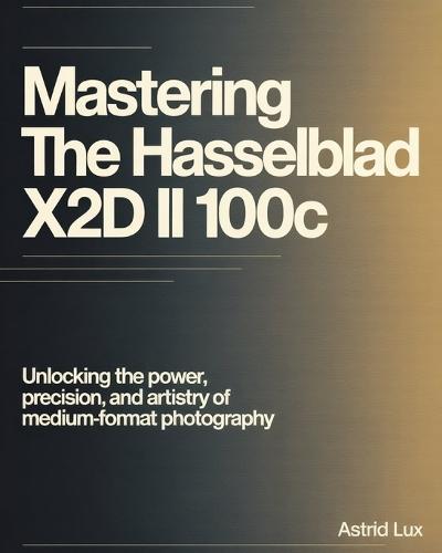 Mastering the Hasselblad X2D II 100C: Unlocking the Power, Precision, and Artistry of Medium-Format Photography