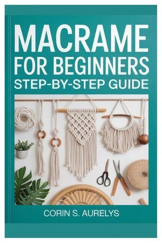 Macrame For Beginners: Step-By-Step Guide: Master Easy Knotting Techniques And Create Stunning Wall Hangings, Plant Hangers & Boho Home Décor With Beginner-Friendly DIY Patterns