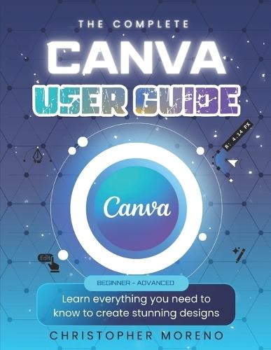The Complete Canva User Guide: Learn everything you need to know to create stunning designs