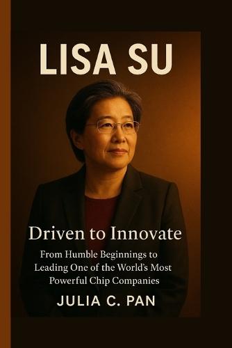 Lisa Su: Driven to Innovate - From Humble Beginnings to Leading One of the World's Most Powerful Chip Companies
