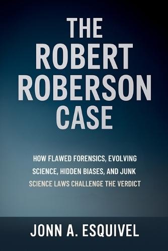 The Robert Roberson Case: How Flawed Forensics, Evolving Science, Hidden Biases, and Junk Science Laws Challenge the Verdict