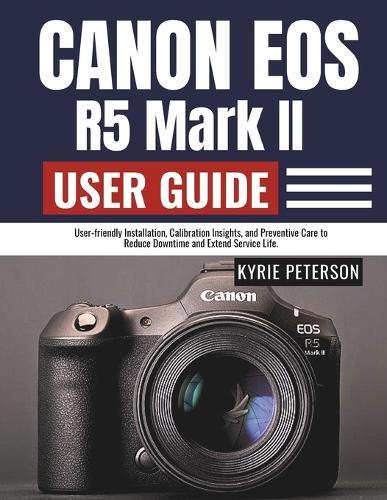 Canon Eos R5 Mark II User Guide: User-friendly Installation, Calibration Insights, and Preventive Care to Reduce Downtime and Extend Service Life.
