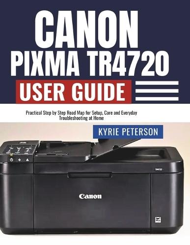 Canon Pixma TR4720 User Guide: Practical Step by Step Road Map for Setup, Care and Everyday Troubleshooting at Home