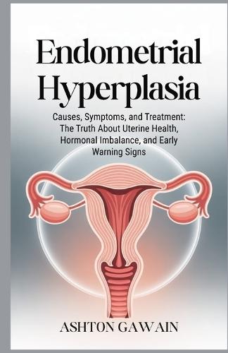 Endometrial Hyperplasia: Causes, Symptoms, and Treatment: The Truth About Uterine Health, Hormonal Imbalance, and Early Warning Signs