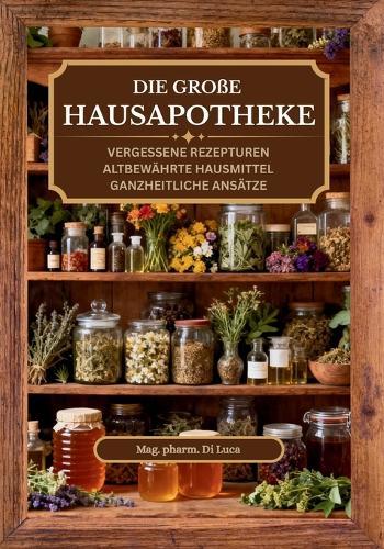 Die große Hausapotheke - vergessene Rezepturen, altbewährte Hausmittel, ganzheitliche Ansätze: Von Generation zu Generation: Altbewährte vergessene Hausmittel neu erklärt. Die kraftvolle Hausapotheke für jede Lebenslage.