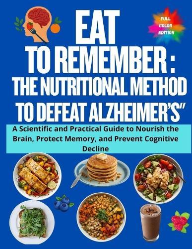 Eat to Remember: The Nutritional Method to Defeat Alzheimer's"" A Scientific and Practical Guide to Nourish the Brain, Protect Memory, and Prevent Cognitive Decline
