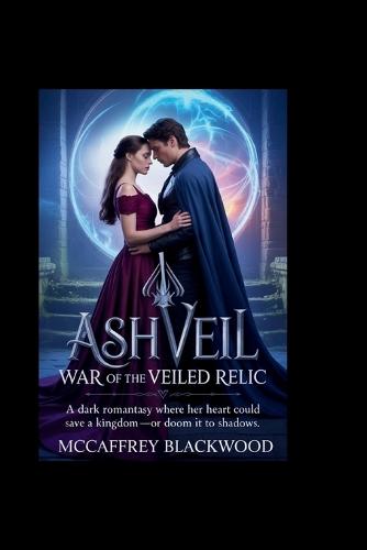 Ashveil: War of the Veiled Relic: A Dark Romantasy Where Her Heart Could Save a Kingdom-Or Doom It to Shadows