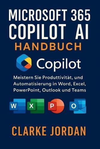 MICROSOFT 365 COPILOT AI-Handbuch: Meistern Sie Produktivität, Kreativität und Automatisierung in Word, Excel, PowerPoint, Outlook und Teams