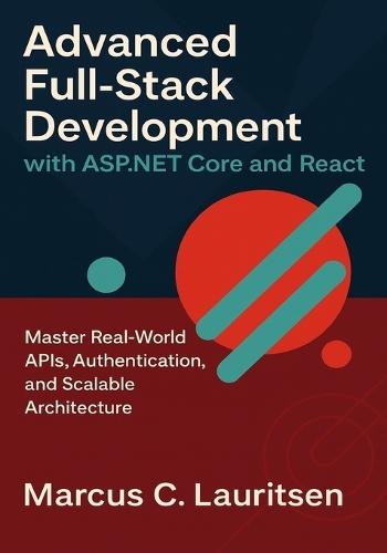 Advanced Full-Stack Development with ASP.NET Core and React: Master Real-World APIs, Authentication, and Scalable Architecture