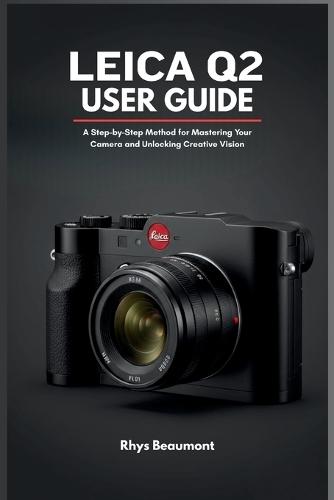 Leica Q2 User Guide: A Step-by-Step Method for Mastering Your Camera and Unlocking Creative Vision