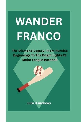 Wander Franco: The Diamond Legacy -From Humble Beginnings To The Bright Lights Of Major League Baseball