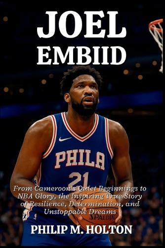 Joel Embiid: From Cameroon's Quiet Beginnings to NBA Glory, the Inspiring True Story of Resilience, Determination, and Unstoppable Dreams