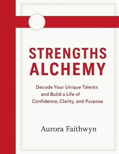 Strengths Alchemy: Decode Your Unique Talents and Build a Life of Confidence, Clarity, and Purpose