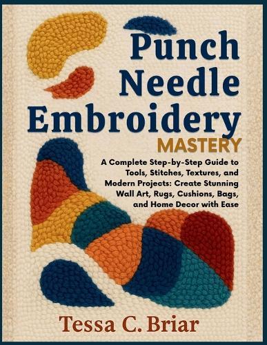 Punch Needle Embroidery Mastery: A Complete Step-by-Step Guide to Tools, Stitches, Textures, and Modern Projects: Create Stunning Wall Art, Rugs, Cushions, Bags, and Home Décor with Ease