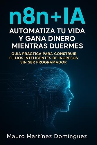 n8n + IA: automatiza tu vida y gana dinero mientras duermes: Guía práctica para construir flujos inteligentes de ingresos sin ser programador