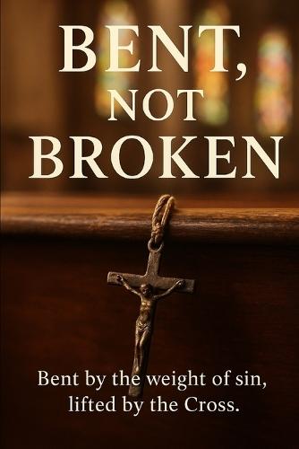 Bent, Not Broken: Bent by the weight of sin, lifted by the Cross
