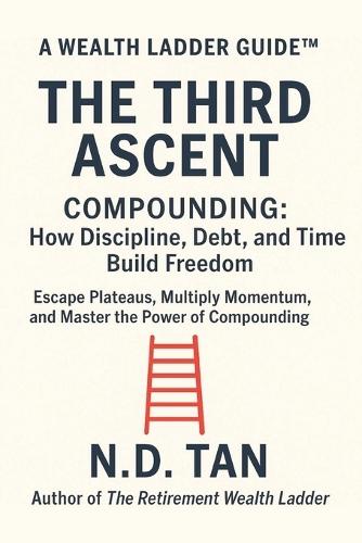 The Third Ascent - Compounding: How Discipline, Debt, and Time Build Freedom: Escape Plateaus, Multiply Momentum, and Master the Power of Compounding