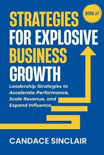Strategies for Explosive Business Growth: Leadership Strategies to Accelerate Performance, Scale Revenue, and Expand Influence