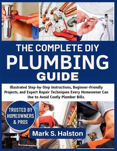 The Complete DIY Plumbing Guide: Illustrated Step-by-Step Instructions, Beginner-Friendly Projects, and Expert Repair Techniques Every Homeowner Can Use to Avoid Costly Plumber Bills.