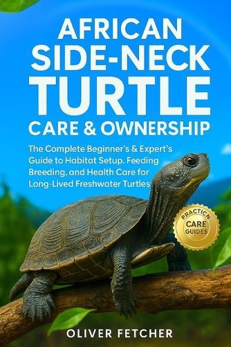 African Side-Neck Turtle Care & Ownership: The Complete Beginner's & Expert's Guide to Habitat Setup, Feeding, Breeding, and Health Care for Long-Lived Freshwater Turtles