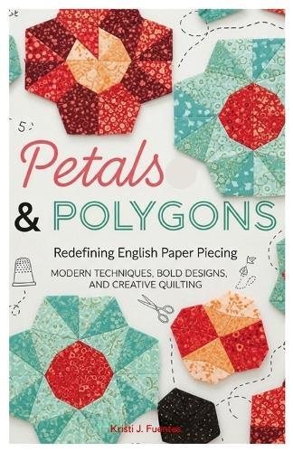 Petals & Polygons: Redefining English Paper Piecing: Modern Techniques, Bold Designs, and Creative Quilting