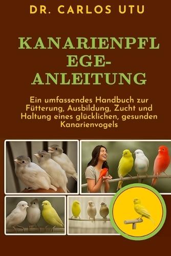 Kanarienpflege-Anleitung: Ein umfassendes Handbuch zur Fütterung, Ausbildung, Zucht und Haltung eines glücklichen, gesunden Kanarienvogels