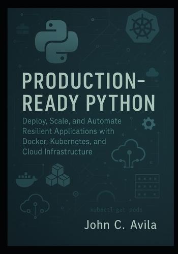 Production-Ready Python: Deploy, Scale, and Automate Resilient Applications with Docker, Kubernetes, and Cloud Infrastructure